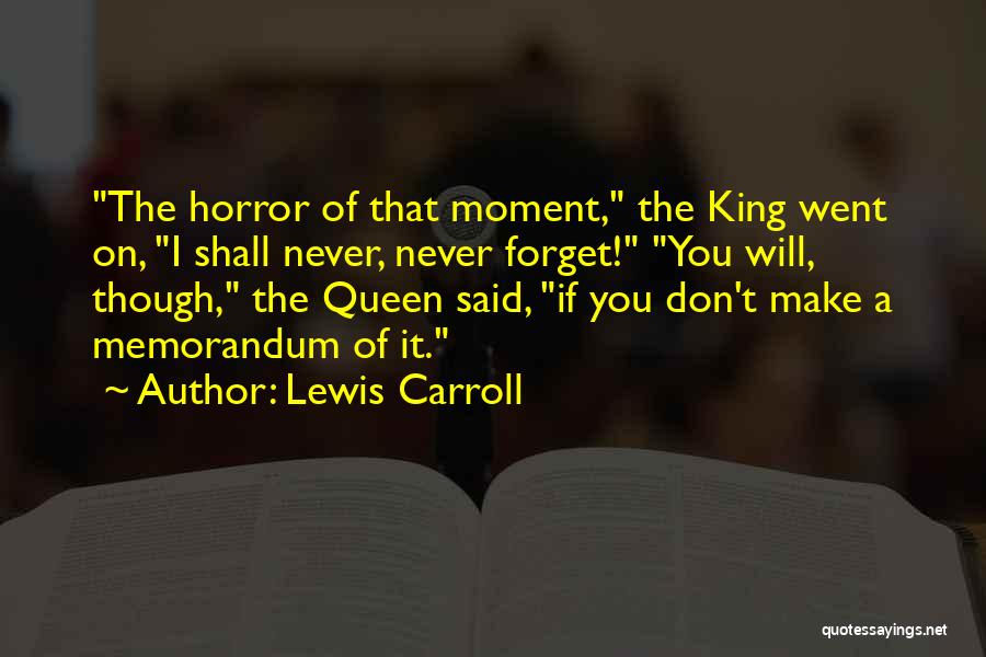 Lewis Carroll Quotes: The Horror Of That Moment, The King Went On, I Shall Never, Never Forget! You Will, Though, The Queen Said,