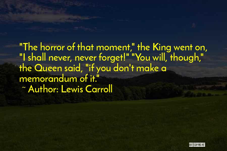 Lewis Carroll Quotes: The Horror Of That Moment, The King Went On, I Shall Never, Never Forget! You Will, Though, The Queen Said,