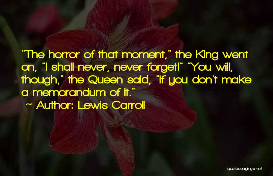 Lewis Carroll Quotes: The Horror Of That Moment, The King Went On, I Shall Never, Never Forget! You Will, Though, The Queen Said,