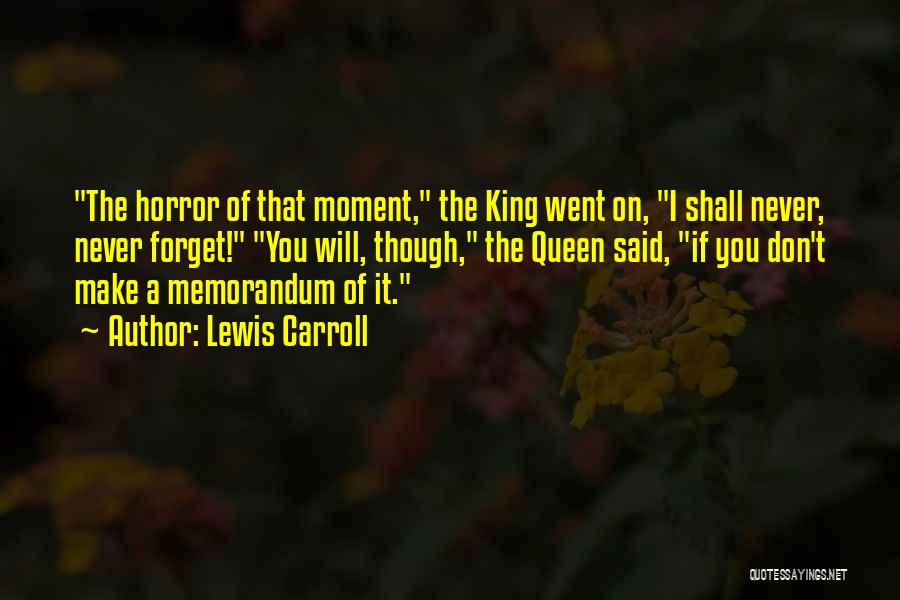 Lewis Carroll Quotes: The Horror Of That Moment, The King Went On, I Shall Never, Never Forget! You Will, Though, The Queen Said,