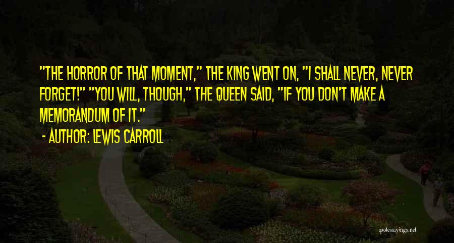 Lewis Carroll Quotes: The Horror Of That Moment, The King Went On, I Shall Never, Never Forget! You Will, Though, The Queen Said,