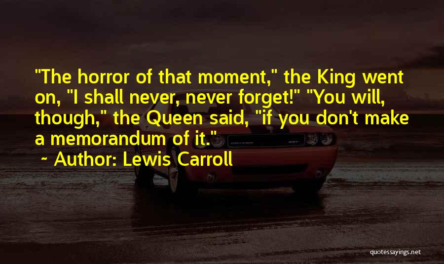 Lewis Carroll Quotes: The Horror Of That Moment, The King Went On, I Shall Never, Never Forget! You Will, Though, The Queen Said,