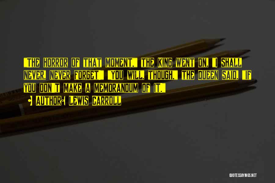 Lewis Carroll Quotes: The Horror Of That Moment, The King Went On, I Shall Never, Never Forget! You Will, Though, The Queen Said,