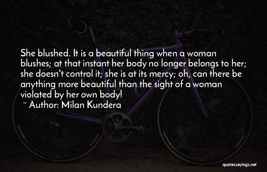 Milan Kundera Quotes: She Blushed. It Is A Beautiful Thing When A Woman Blushes; At That Instant Her Body No Longer Belongs To