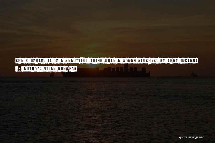 Milan Kundera Quotes: She Blushed. It Is A Beautiful Thing When A Woman Blushes; At That Instant Her Body No Longer Belongs To