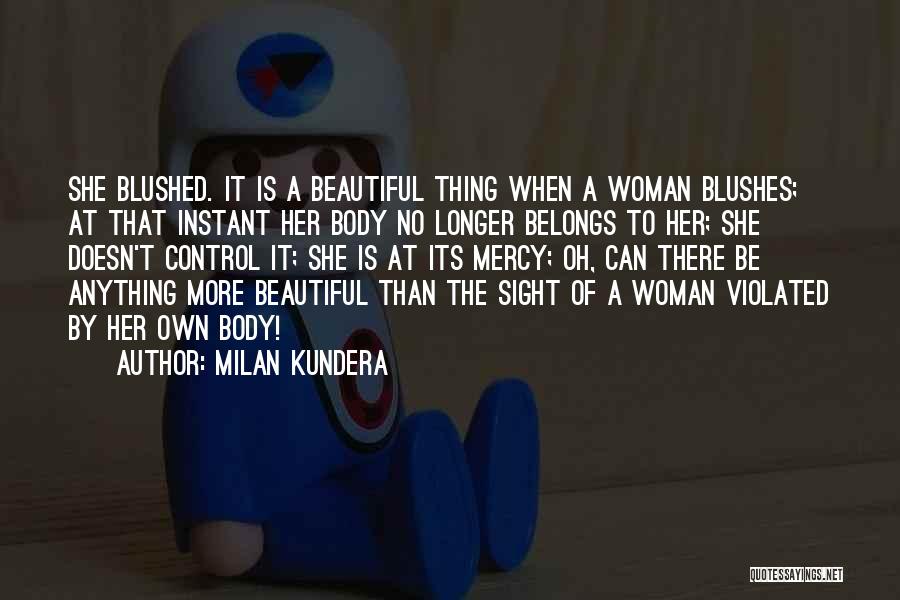 Milan Kundera Quotes: She Blushed. It Is A Beautiful Thing When A Woman Blushes; At That Instant Her Body No Longer Belongs To