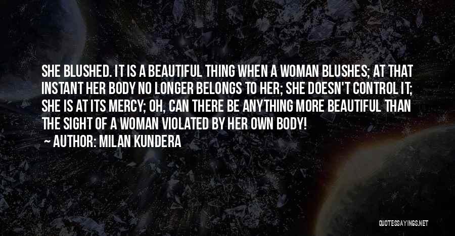 Milan Kundera Quotes: She Blushed. It Is A Beautiful Thing When A Woman Blushes; At That Instant Her Body No Longer Belongs To