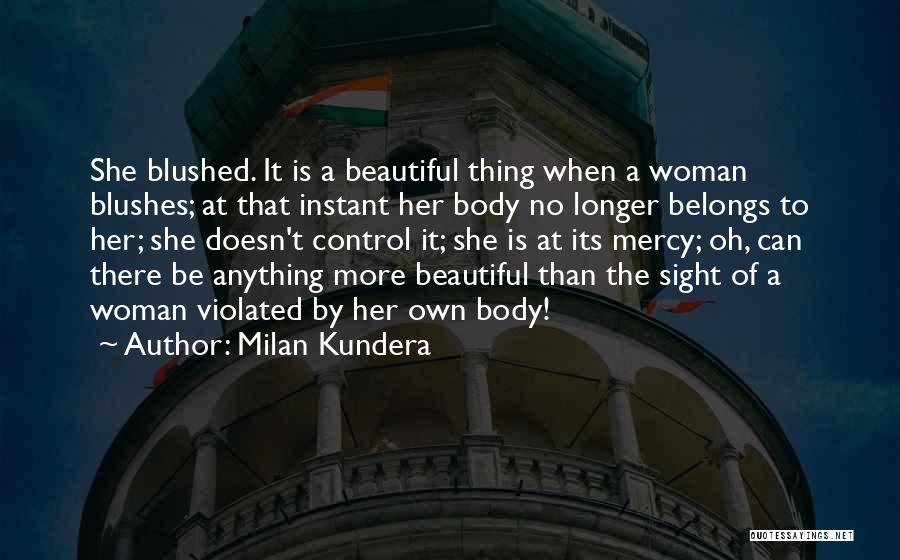 Milan Kundera Quotes: She Blushed. It Is A Beautiful Thing When A Woman Blushes; At That Instant Her Body No Longer Belongs To