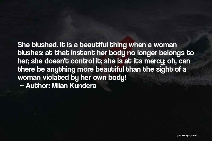 Milan Kundera Quotes: She Blushed. It Is A Beautiful Thing When A Woman Blushes; At That Instant Her Body No Longer Belongs To