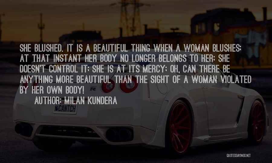 Milan Kundera Quotes: She Blushed. It Is A Beautiful Thing When A Woman Blushes; At That Instant Her Body No Longer Belongs To