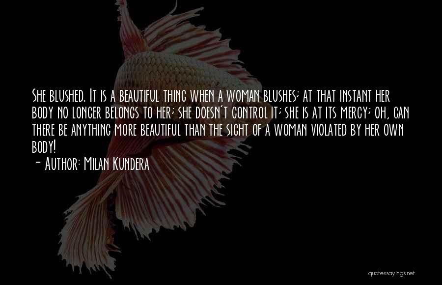 Milan Kundera Quotes: She Blushed. It Is A Beautiful Thing When A Woman Blushes; At That Instant Her Body No Longer Belongs To