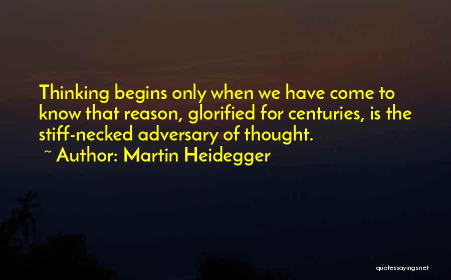 Martin Heidegger Quotes: Thinking Begins Only When We Have Come To Know That Reason, Glorified For Centuries, Is The Stiff-necked Adversary Of Thought.