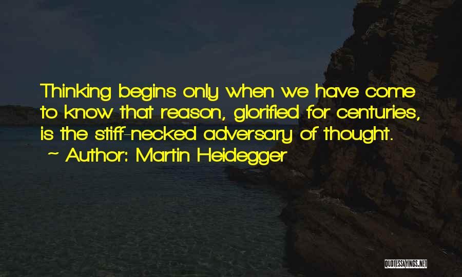 Martin Heidegger Quotes: Thinking Begins Only When We Have Come To Know That Reason, Glorified For Centuries, Is The Stiff-necked Adversary Of Thought.