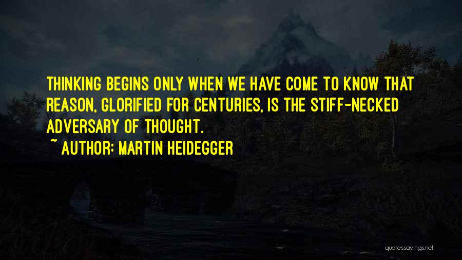 Martin Heidegger Quotes: Thinking Begins Only When We Have Come To Know That Reason, Glorified For Centuries, Is The Stiff-necked Adversary Of Thought.