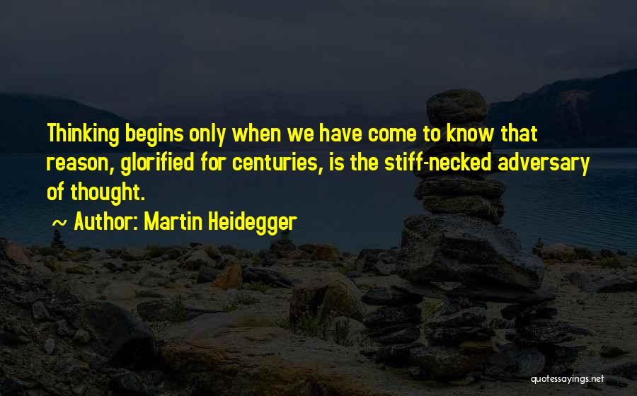 Martin Heidegger Quotes: Thinking Begins Only When We Have Come To Know That Reason, Glorified For Centuries, Is The Stiff-necked Adversary Of Thought.