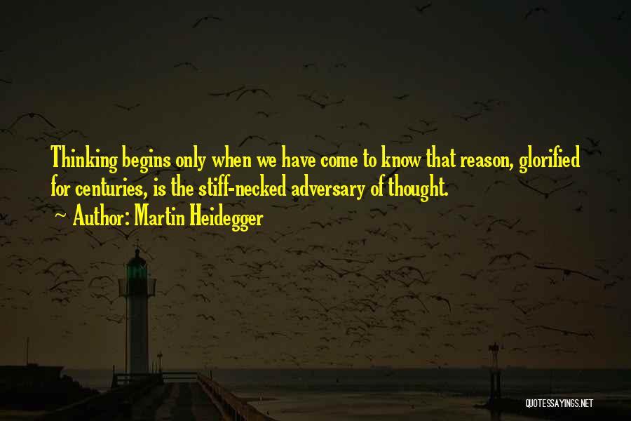 Martin Heidegger Quotes: Thinking Begins Only When We Have Come To Know That Reason, Glorified For Centuries, Is The Stiff-necked Adversary Of Thought.