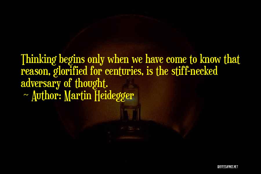 Martin Heidegger Quotes: Thinking Begins Only When We Have Come To Know That Reason, Glorified For Centuries, Is The Stiff-necked Adversary Of Thought.