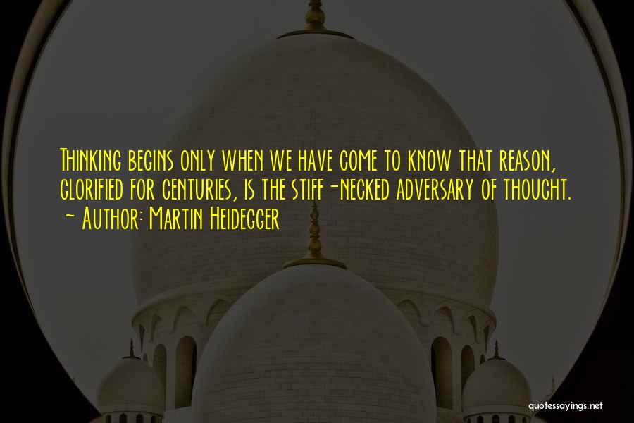 Martin Heidegger Quotes: Thinking Begins Only When We Have Come To Know That Reason, Glorified For Centuries, Is The Stiff-necked Adversary Of Thought.