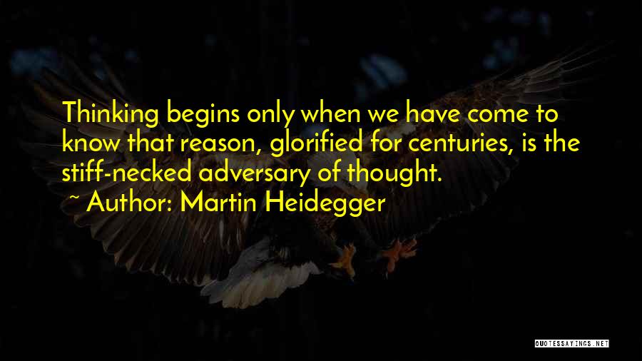 Martin Heidegger Quotes: Thinking Begins Only When We Have Come To Know That Reason, Glorified For Centuries, Is The Stiff-necked Adversary Of Thought.
