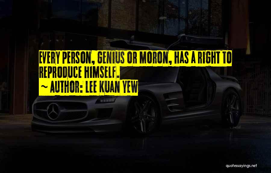 Lee Kuan Yew Quotes: Every Person, Genius Or Moron, Has A Right To Reproduce Himself.