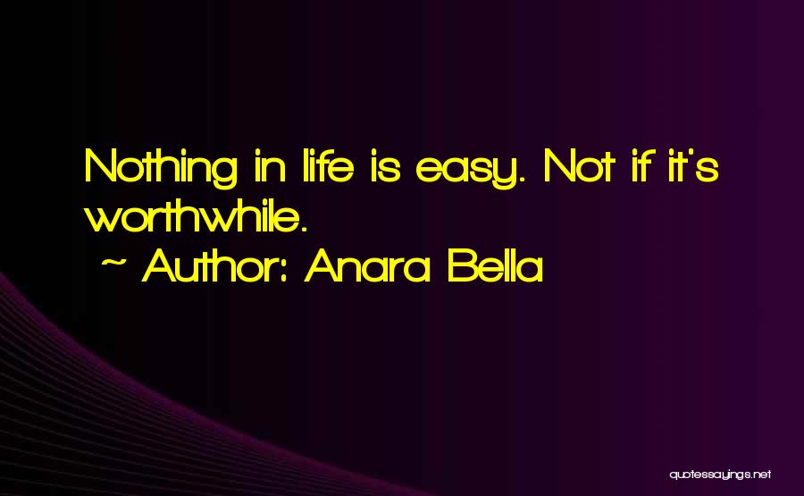 Anara Bella Quotes: Nothing In Life Is Easy. Not If It's Worthwhile.