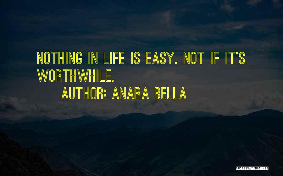 Anara Bella Quotes: Nothing In Life Is Easy. Not If It's Worthwhile.