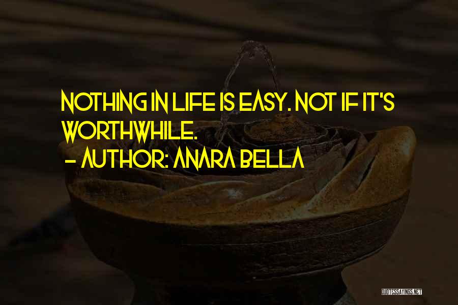 Anara Bella Quotes: Nothing In Life Is Easy. Not If It's Worthwhile.