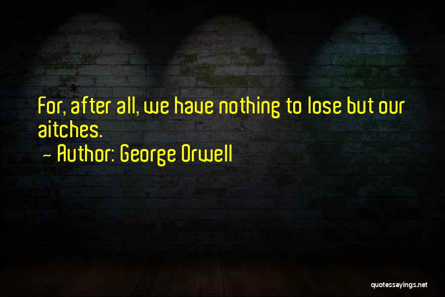 George Orwell Quotes: For, After All, We Have Nothing To Lose But Our Aitches.