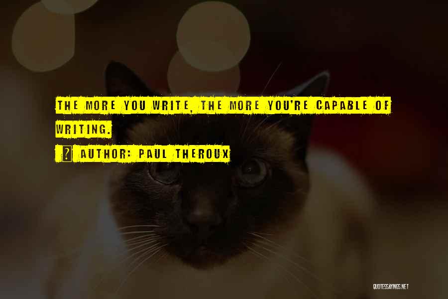 Paul Theroux Quotes: The More You Write, The More You're Capable Of Writing.