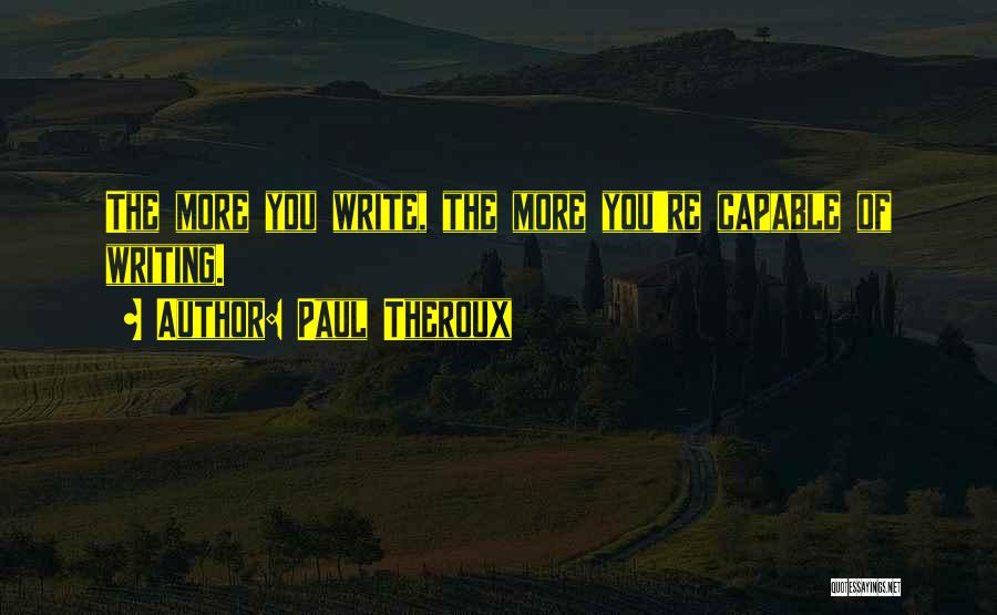 Paul Theroux Quotes: The More You Write, The More You're Capable Of Writing.