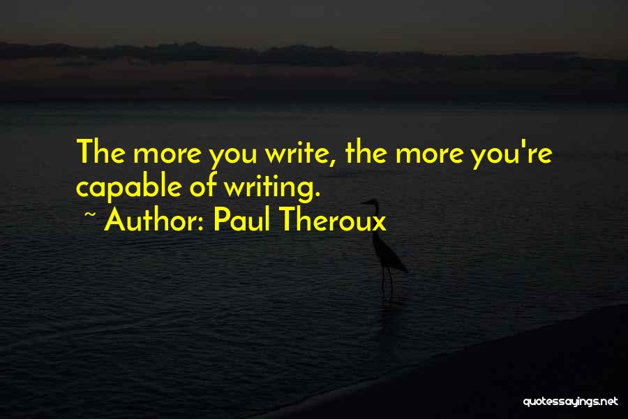 Paul Theroux Quotes: The More You Write, The More You're Capable Of Writing.