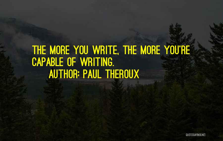 Paul Theroux Quotes: The More You Write, The More You're Capable Of Writing.