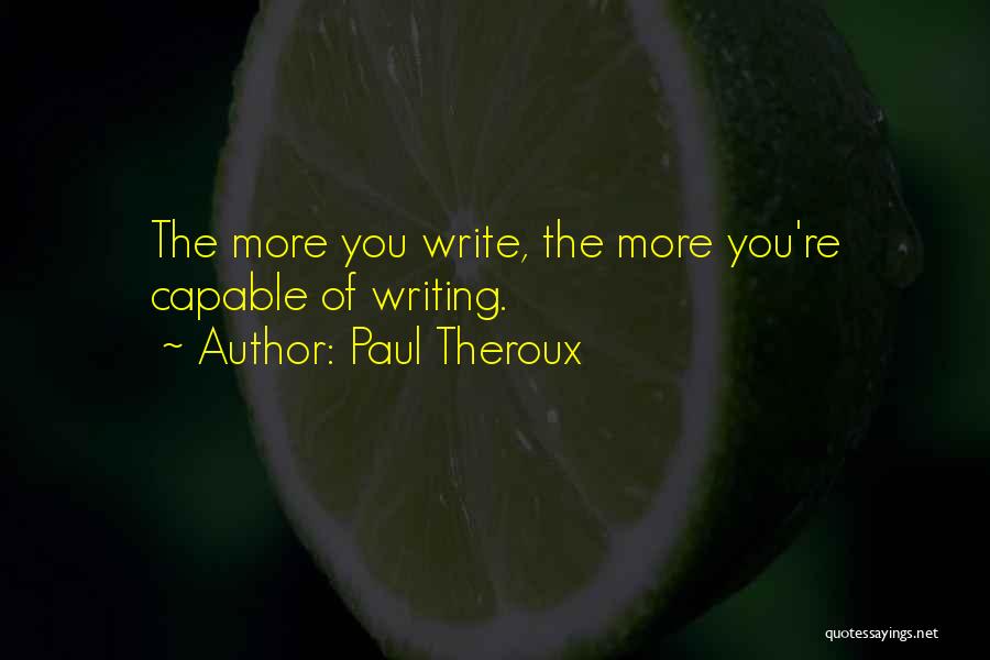 Paul Theroux Quotes: The More You Write, The More You're Capable Of Writing.