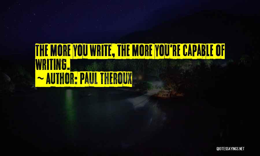 Paul Theroux Quotes: The More You Write, The More You're Capable Of Writing.