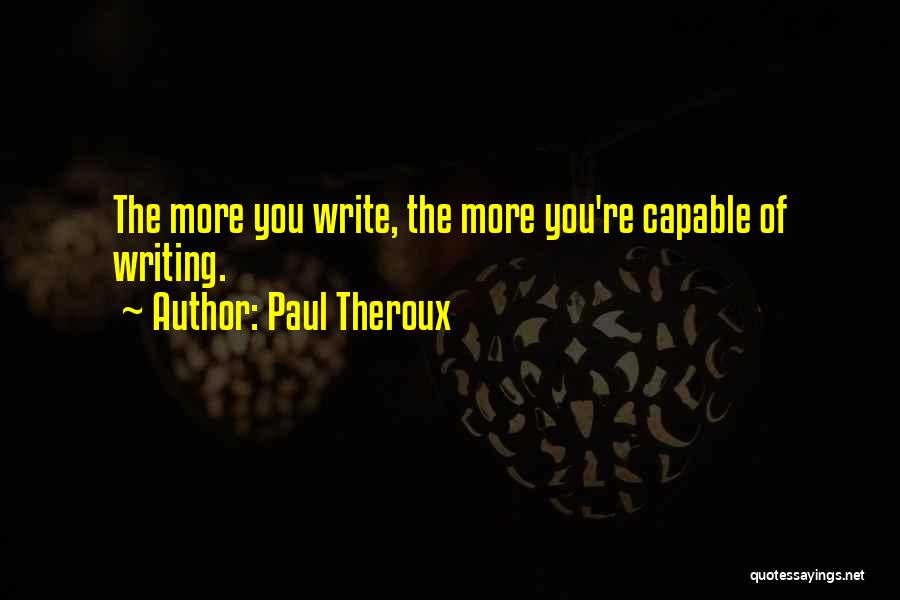 Paul Theroux Quotes: The More You Write, The More You're Capable Of Writing.