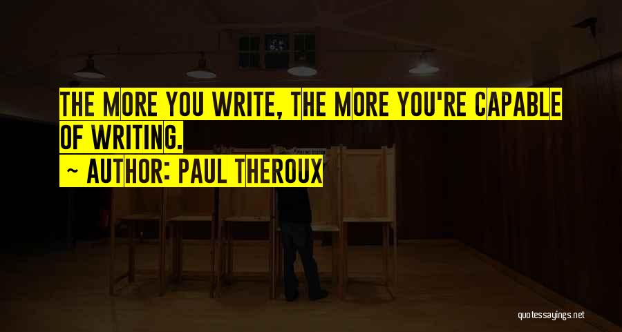 Paul Theroux Quotes: The More You Write, The More You're Capable Of Writing.