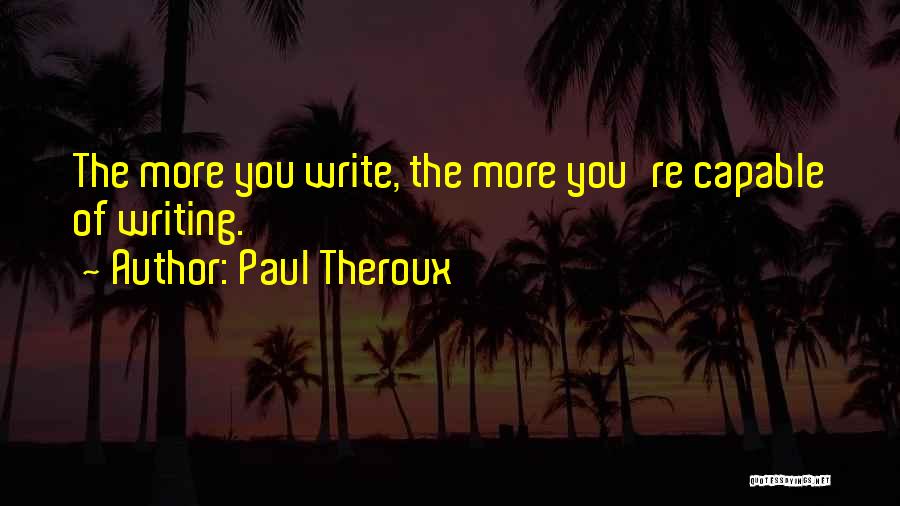 Paul Theroux Quotes: The More You Write, The More You're Capable Of Writing.