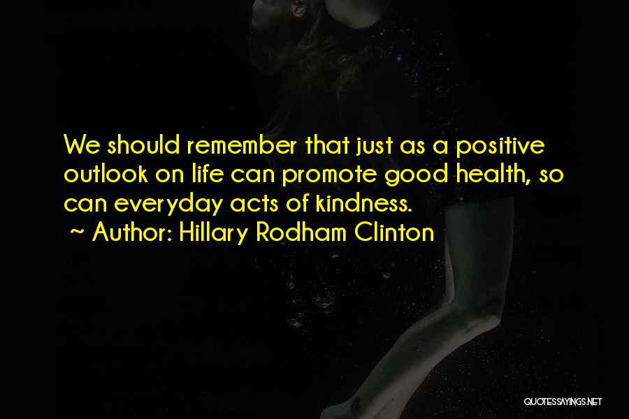 Hillary Rodham Clinton Quotes: We Should Remember That Just As A Positive Outlook On Life Can Promote Good Health, So Can Everyday Acts Of