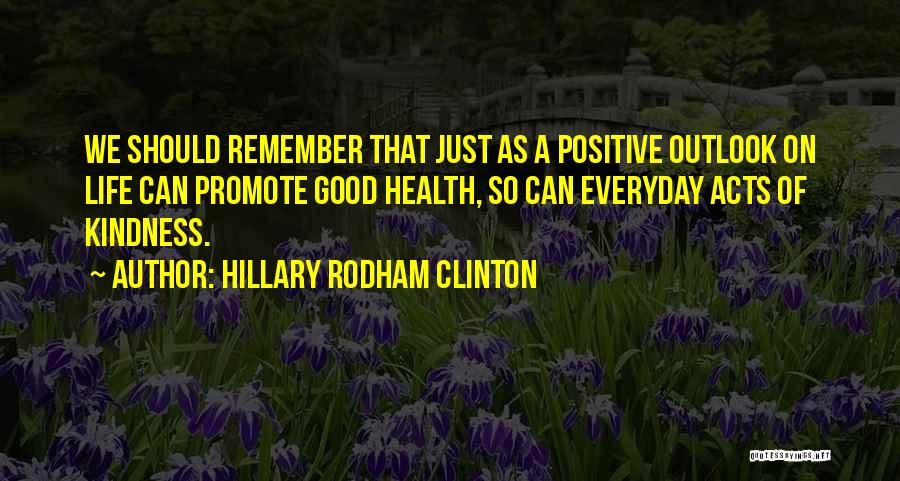 Hillary Rodham Clinton Quotes: We Should Remember That Just As A Positive Outlook On Life Can Promote Good Health, So Can Everyday Acts Of