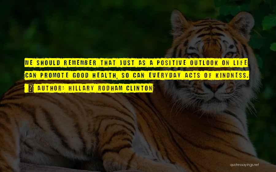 Hillary Rodham Clinton Quotes: We Should Remember That Just As A Positive Outlook On Life Can Promote Good Health, So Can Everyday Acts Of