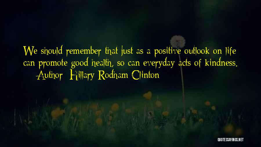 Hillary Rodham Clinton Quotes: We Should Remember That Just As A Positive Outlook On Life Can Promote Good Health, So Can Everyday Acts Of