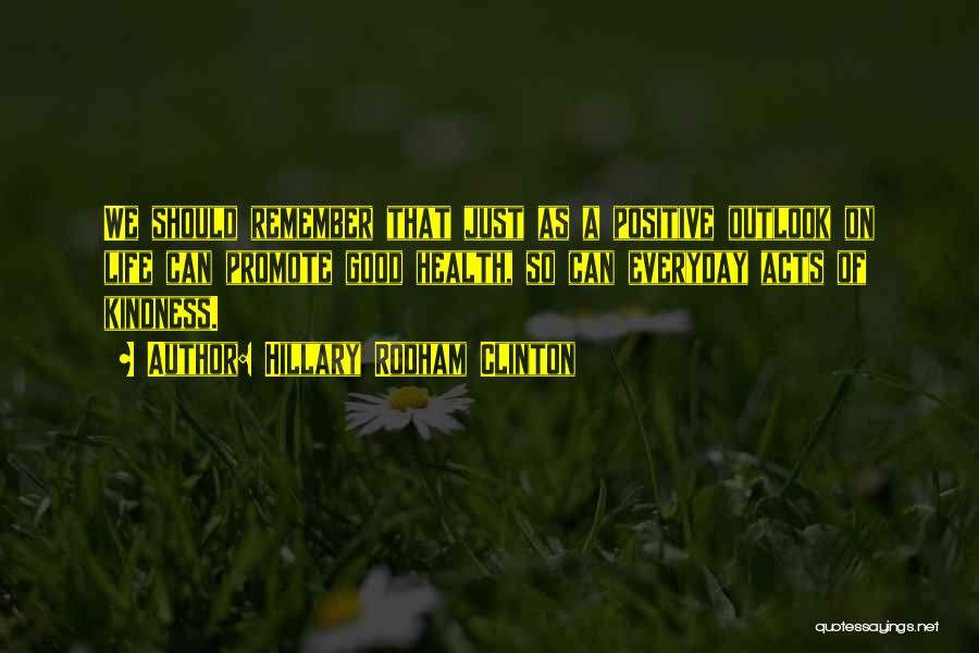 Hillary Rodham Clinton Quotes: We Should Remember That Just As A Positive Outlook On Life Can Promote Good Health, So Can Everyday Acts Of
