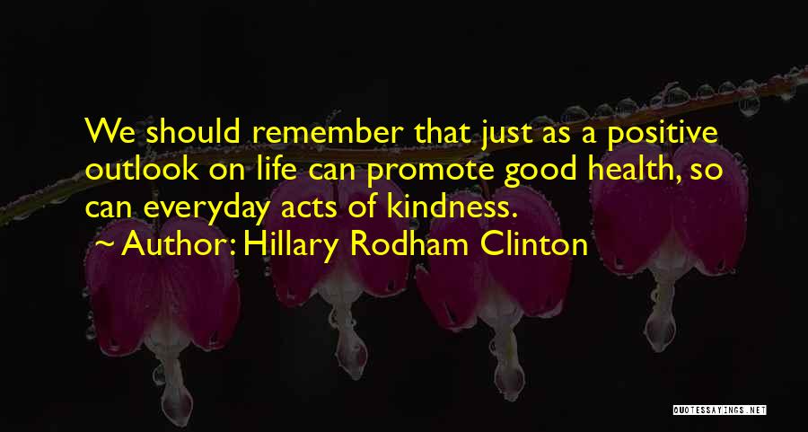 Hillary Rodham Clinton Quotes: We Should Remember That Just As A Positive Outlook On Life Can Promote Good Health, So Can Everyday Acts Of