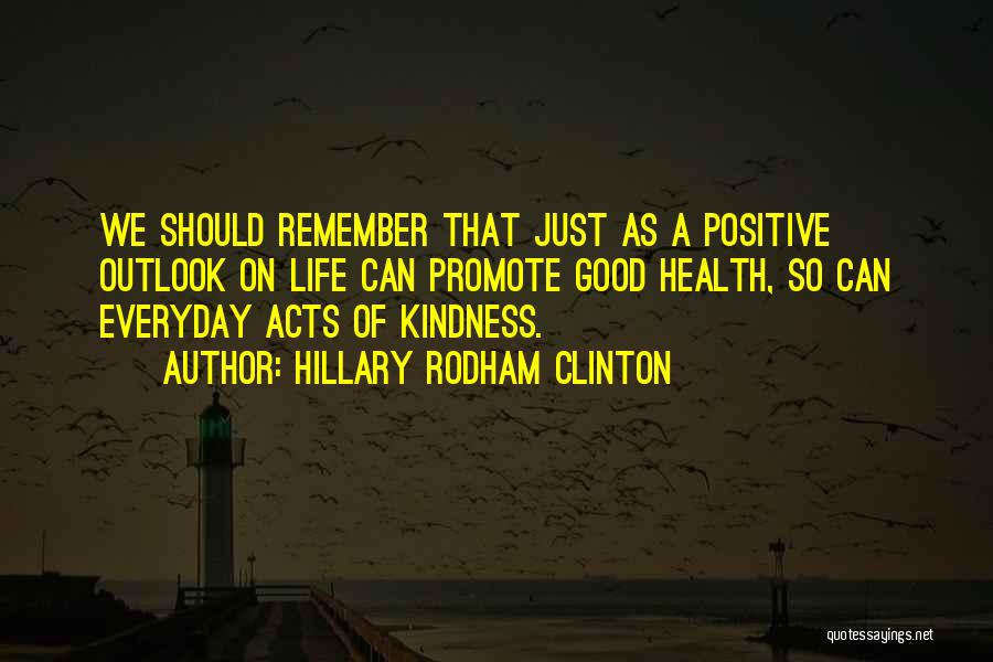 Hillary Rodham Clinton Quotes: We Should Remember That Just As A Positive Outlook On Life Can Promote Good Health, So Can Everyday Acts Of