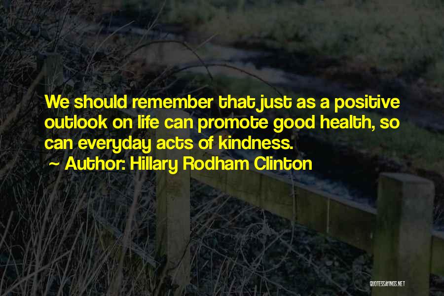 Hillary Rodham Clinton Quotes: We Should Remember That Just As A Positive Outlook On Life Can Promote Good Health, So Can Everyday Acts Of