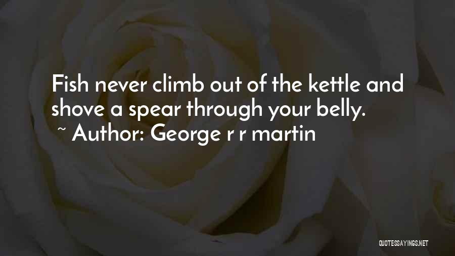 George R R Martin Quotes: Fish Never Climb Out Of The Kettle And Shove A Spear Through Your Belly.