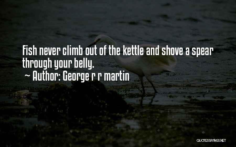 George R R Martin Quotes: Fish Never Climb Out Of The Kettle And Shove A Spear Through Your Belly.