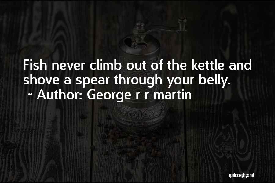 George R R Martin Quotes: Fish Never Climb Out Of The Kettle And Shove A Spear Through Your Belly.