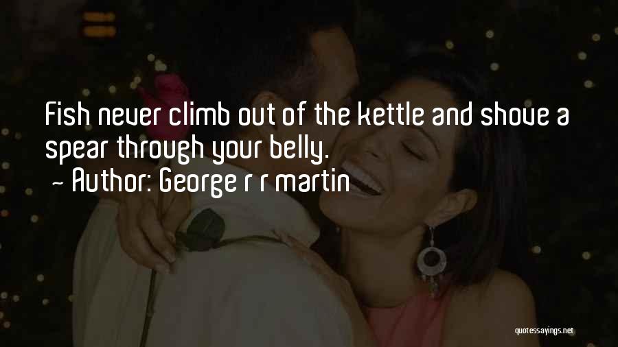 George R R Martin Quotes: Fish Never Climb Out Of The Kettle And Shove A Spear Through Your Belly.
