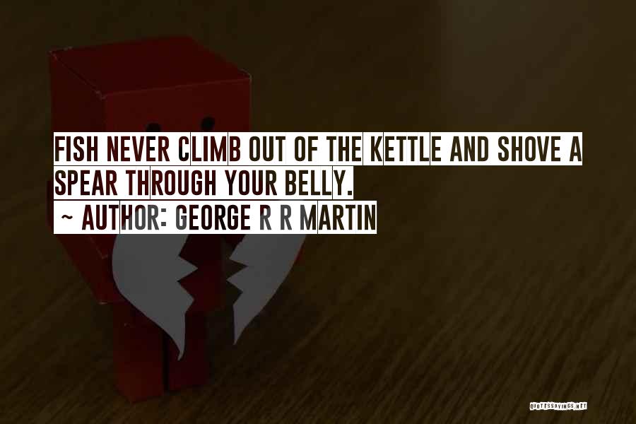 George R R Martin Quotes: Fish Never Climb Out Of The Kettle And Shove A Spear Through Your Belly.